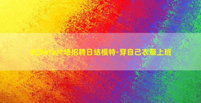 长沙ktv片场招聘日结模特-穿自己衣服上班